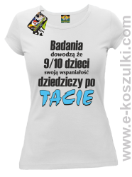 Badania dowodzą że 9 na 10 dzieci swoją wspaniałość dziedziczy po Tacie - koszulka damska biała