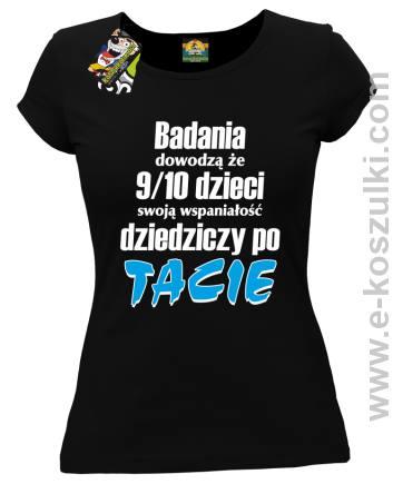 Badania dowodzą że 9 na 10 dzieci swoją wspaniałość dziedziczy po Tacie - koszulka damska czarna