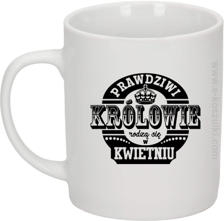 Prawdziwi królowie rodzą się w KWIETNIU - kubek biały 330 ml 