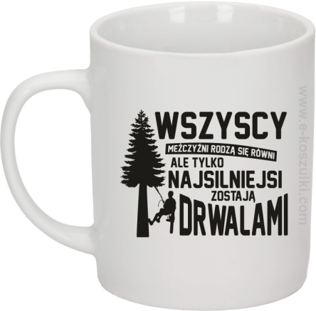 Wersja Simple WSZYSCY MĘŻCZYŹNI rodzą się równi TYLKO NAJSILNIEJSI ZOSTAJĄ DRWALAMI - kubek biały 330ml 