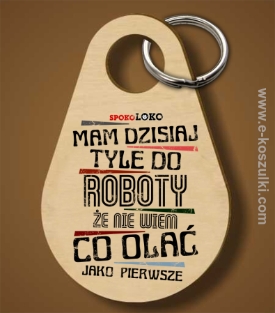 Mam dzisiaj tyle do roboty że nie wiem co olać jako pierwsze - brelok 