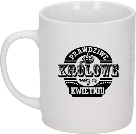 Prawdziwe królowe rodzą się w KWIETNIU - kubek biały 330 ml 