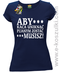 Aby kaca uniknąć pijanym zostać musisz - koszulka damska granatowa