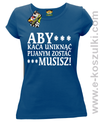 Aby kaca uniknąć pijanym zostać musisz - koszulka damska niebieska