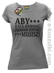 Aby kaca uniknąć pijanym zostać musisz - koszulka damska szara
