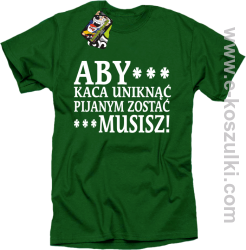 Aby kaca uniknąć pijanym zostać musisz - koszulka męska zielona