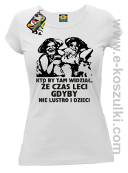 Kto by tam wiedział, że czas leci gdyby nie lustro i dzieci - koszulka damska - biała