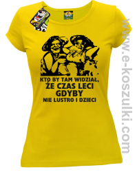Kto by tam wiedział, że czas leci gdyby nie lustro i dzieci - koszulka damska - żółta
