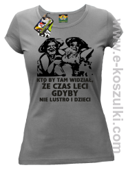 Kto by tam wiedział, że czas leci gdyby nie lustro i dzieci - koszulka damska - szara