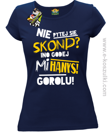 Nie pytej się skond ino godej mi Hanys gorolu - koszulka damska 