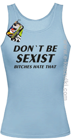 Don't be sexist bitches hate that - top damski